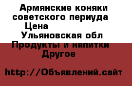 Армянские коняки советского периуда › Цена ­ 10000-20000 - Ульяновская обл. Продукты и напитки » Другое   